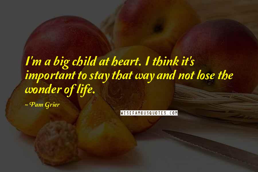 Pam Grier Quotes: I'm a big child at heart. I think it's important to stay that way and not lose the wonder of life.