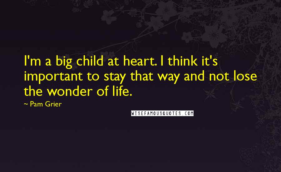 Pam Grier Quotes: I'm a big child at heart. I think it's important to stay that way and not lose the wonder of life.