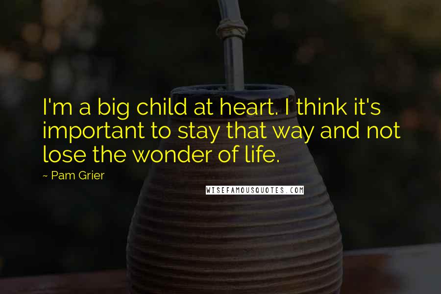 Pam Grier Quotes: I'm a big child at heart. I think it's important to stay that way and not lose the wonder of life.