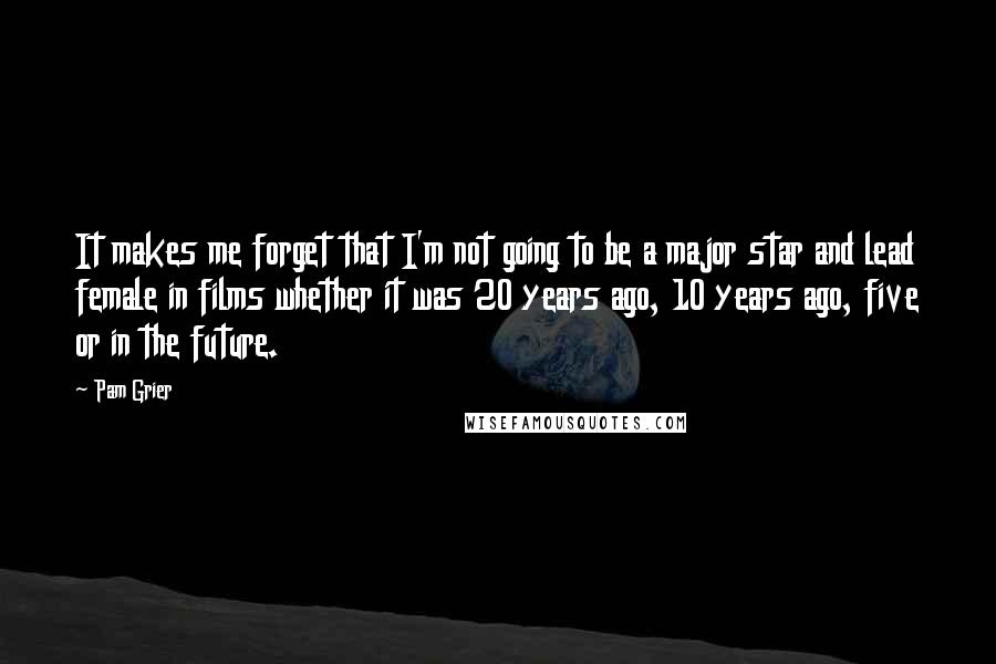 Pam Grier Quotes: It makes me forget that I'm not going to be a major star and lead female in films whether it was 20 years ago, 10 years ago, five or in the future.