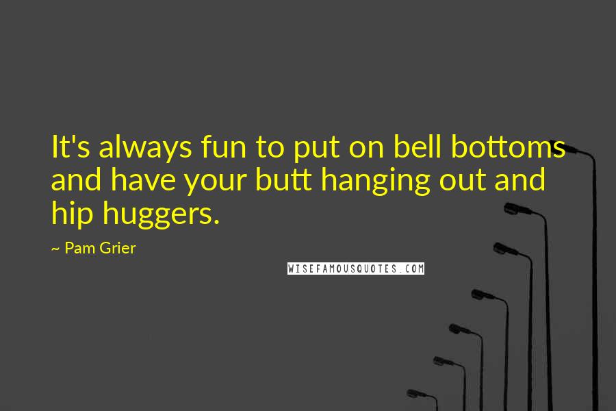 Pam Grier Quotes: It's always fun to put on bell bottoms and have your butt hanging out and hip huggers.