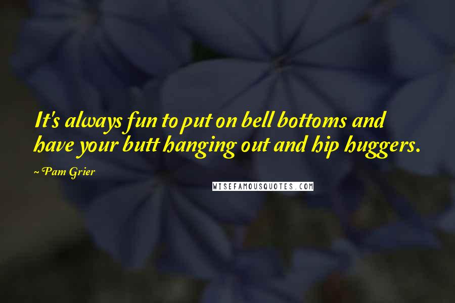 Pam Grier Quotes: It's always fun to put on bell bottoms and have your butt hanging out and hip huggers.