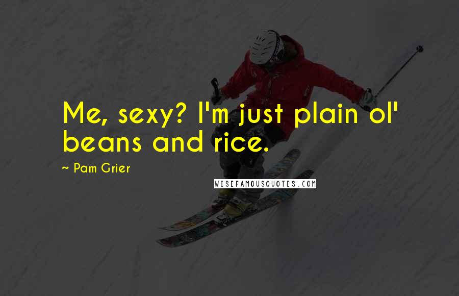 Pam Grier Quotes: Me, sexy? I'm just plain ol' beans and rice.