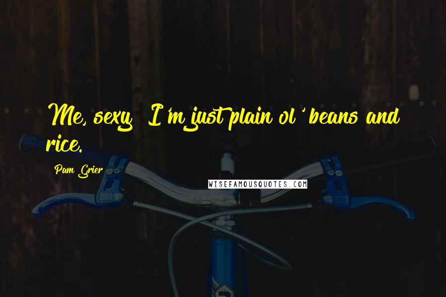 Pam Grier Quotes: Me, sexy? I'm just plain ol' beans and rice.