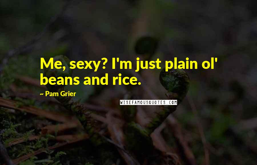 Pam Grier Quotes: Me, sexy? I'm just plain ol' beans and rice.