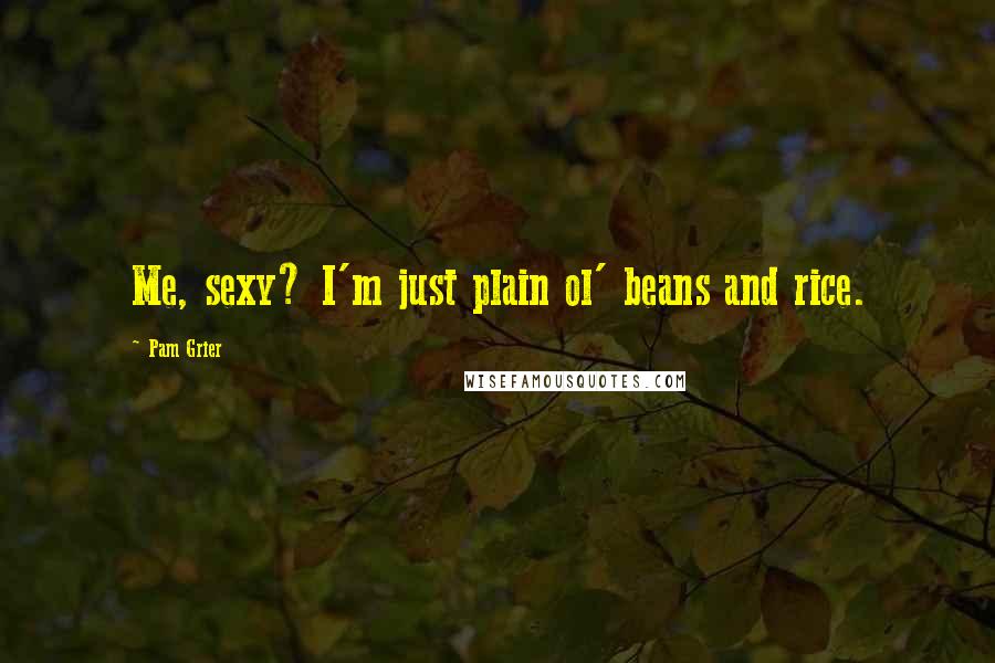 Pam Grier Quotes: Me, sexy? I'm just plain ol' beans and rice.