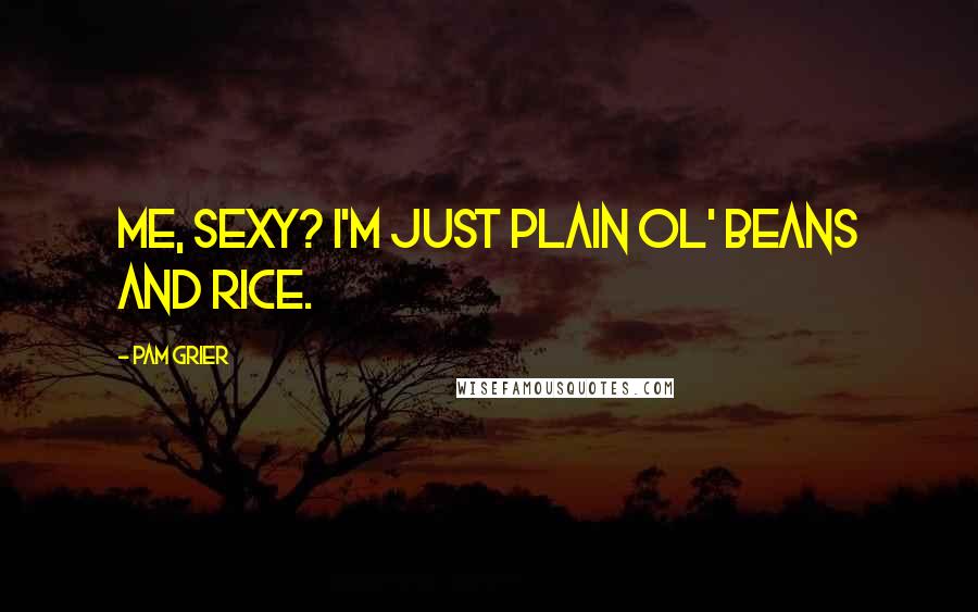 Pam Grier Quotes: Me, sexy? I'm just plain ol' beans and rice.