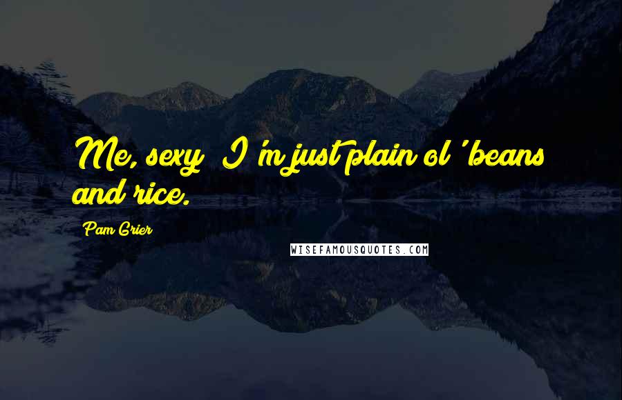 Pam Grier Quotes: Me, sexy? I'm just plain ol' beans and rice.