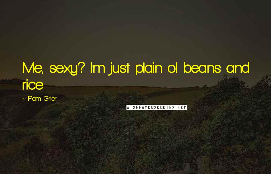Pam Grier Quotes: Me, sexy? I'm just plain ol' beans and rice.
