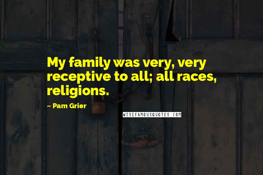Pam Grier Quotes: My family was very, very receptive to all; all races, religions.