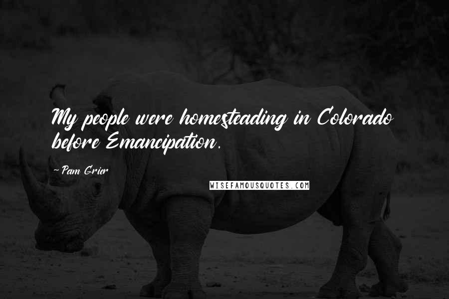 Pam Grier Quotes: My people were homesteading in Colorado before Emancipation.