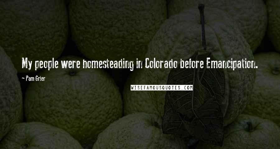 Pam Grier Quotes: My people were homesteading in Colorado before Emancipation.