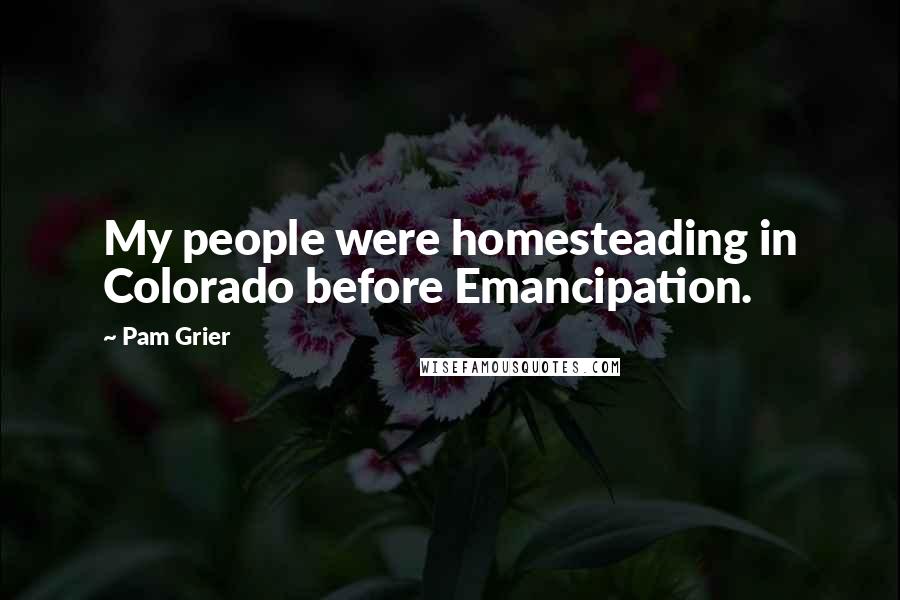 Pam Grier Quotes: My people were homesteading in Colorado before Emancipation.