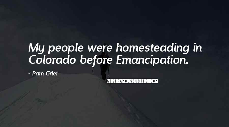 Pam Grier Quotes: My people were homesteading in Colorado before Emancipation.