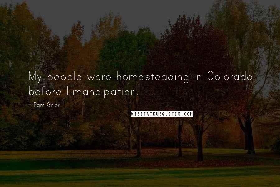 Pam Grier Quotes: My people were homesteading in Colorado before Emancipation.