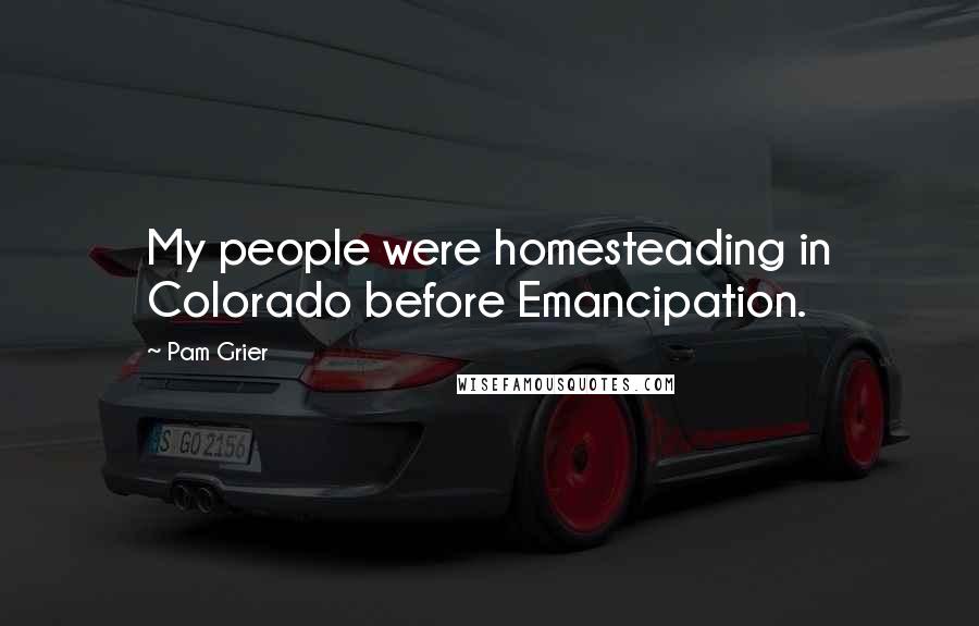 Pam Grier Quotes: My people were homesteading in Colorado before Emancipation.