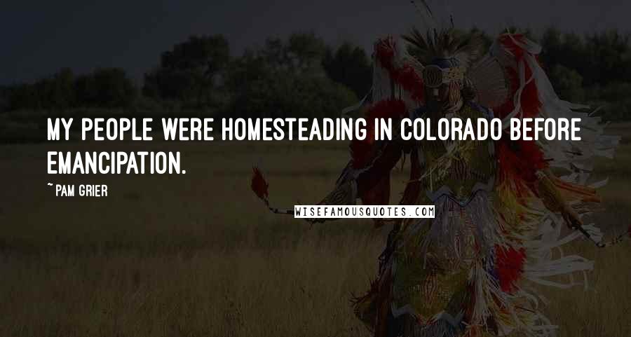 Pam Grier Quotes: My people were homesteading in Colorado before Emancipation.