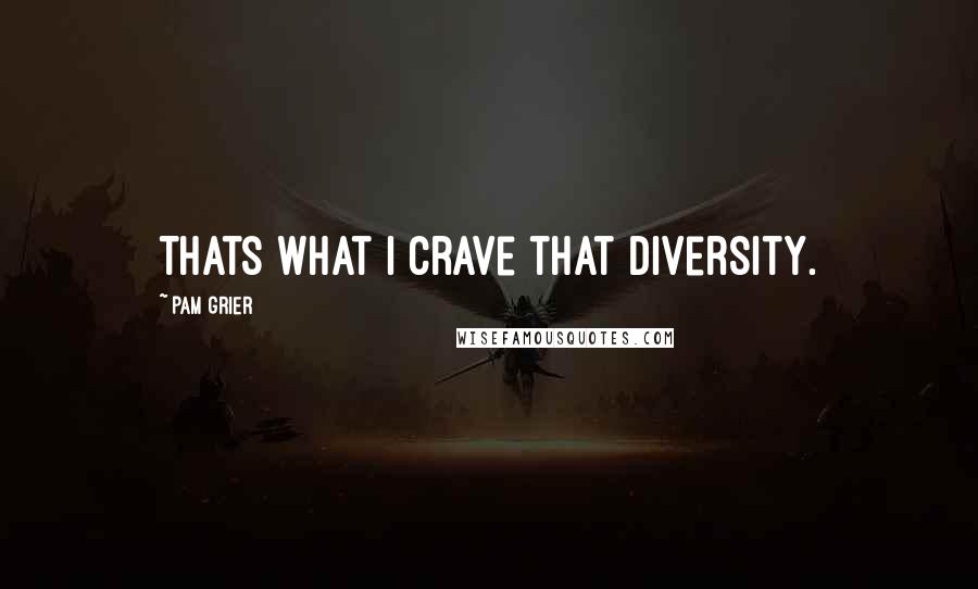 Pam Grier Quotes: Thats what I crave that diversity.