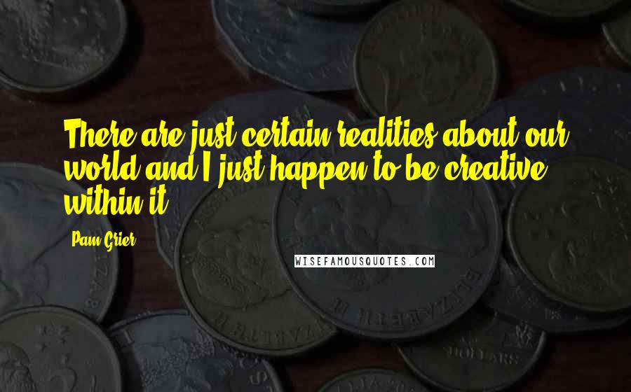 Pam Grier Quotes: There are just certain realities about our world and I just happen to be creative within it.