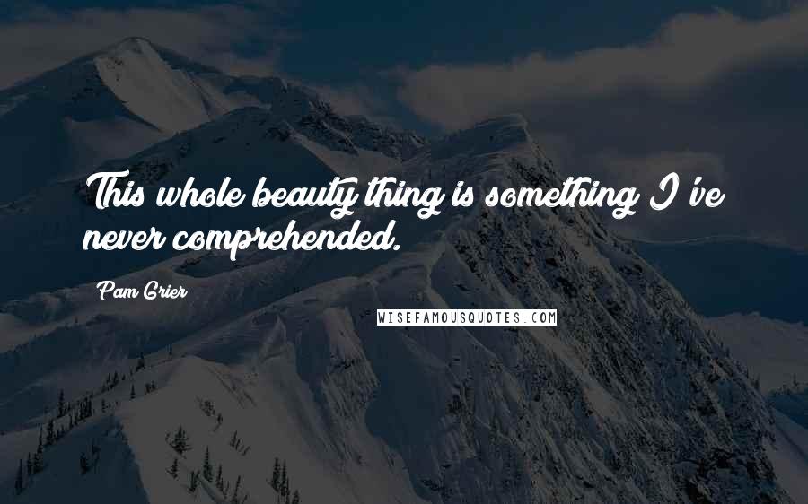 Pam Grier Quotes: This whole beauty thing is something I've never comprehended.