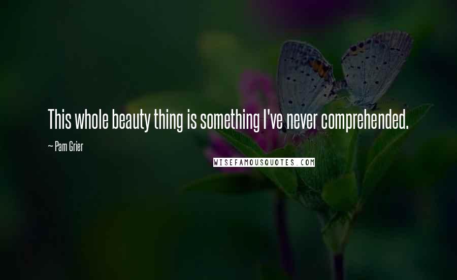 Pam Grier Quotes: This whole beauty thing is something I've never comprehended.