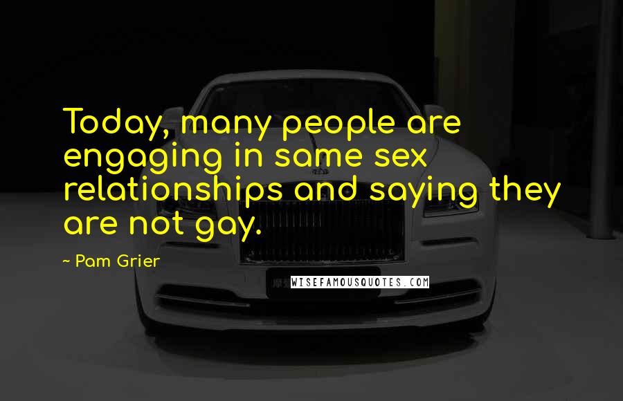 Pam Grier Quotes: Today, many people are engaging in same sex relationships and saying they are not gay.