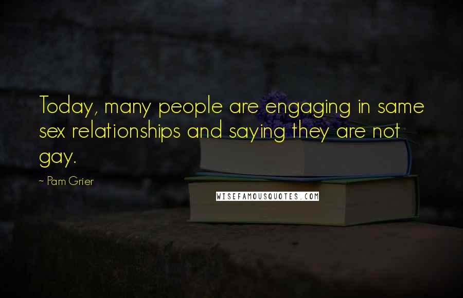 Pam Grier Quotes: Today, many people are engaging in same sex relationships and saying they are not gay.