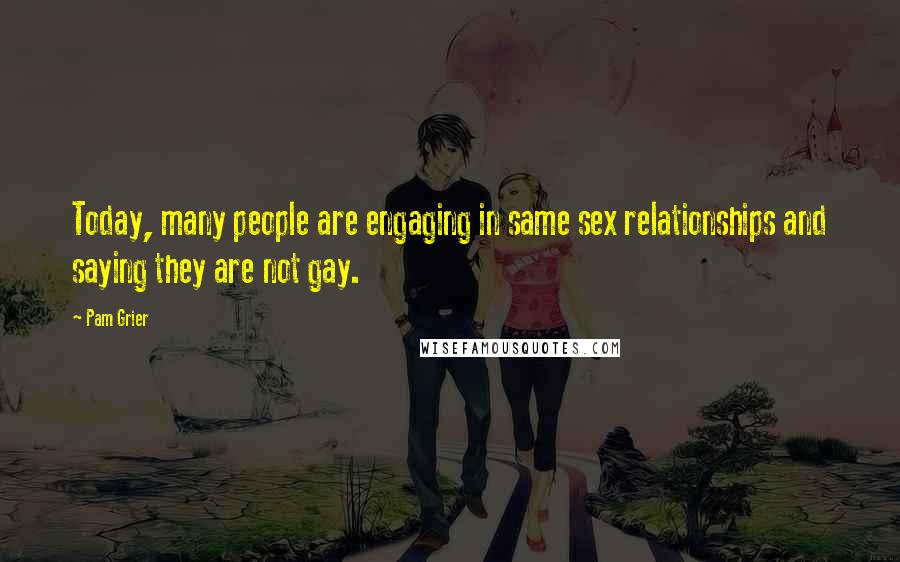 Pam Grier Quotes: Today, many people are engaging in same sex relationships and saying they are not gay.