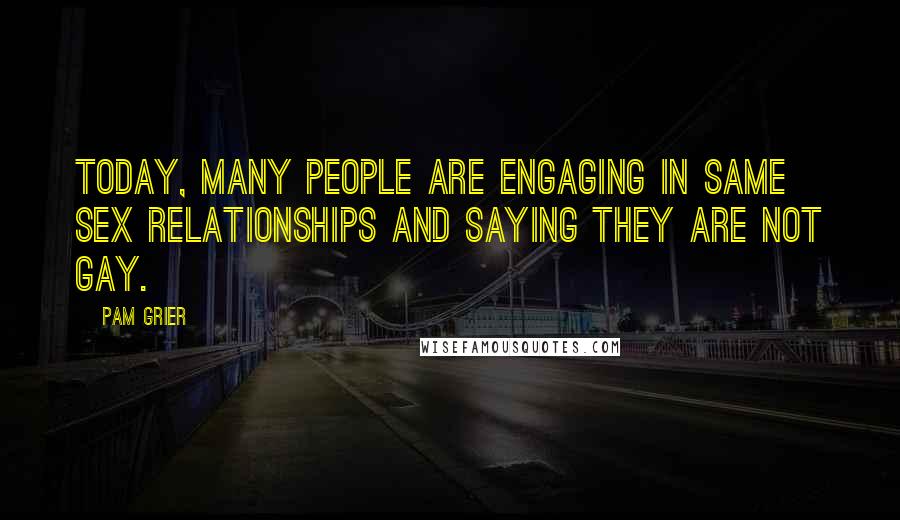 Pam Grier Quotes: Today, many people are engaging in same sex relationships and saying they are not gay.