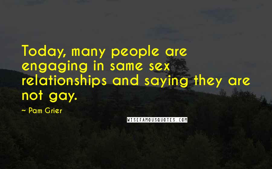 Pam Grier Quotes: Today, many people are engaging in same sex relationships and saying they are not gay.