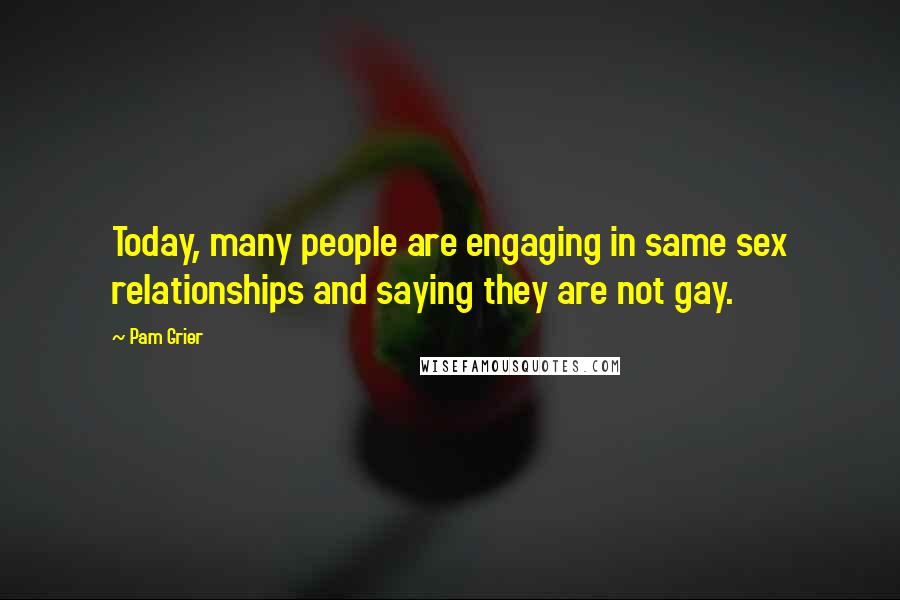 Pam Grier Quotes: Today, many people are engaging in same sex relationships and saying they are not gay.