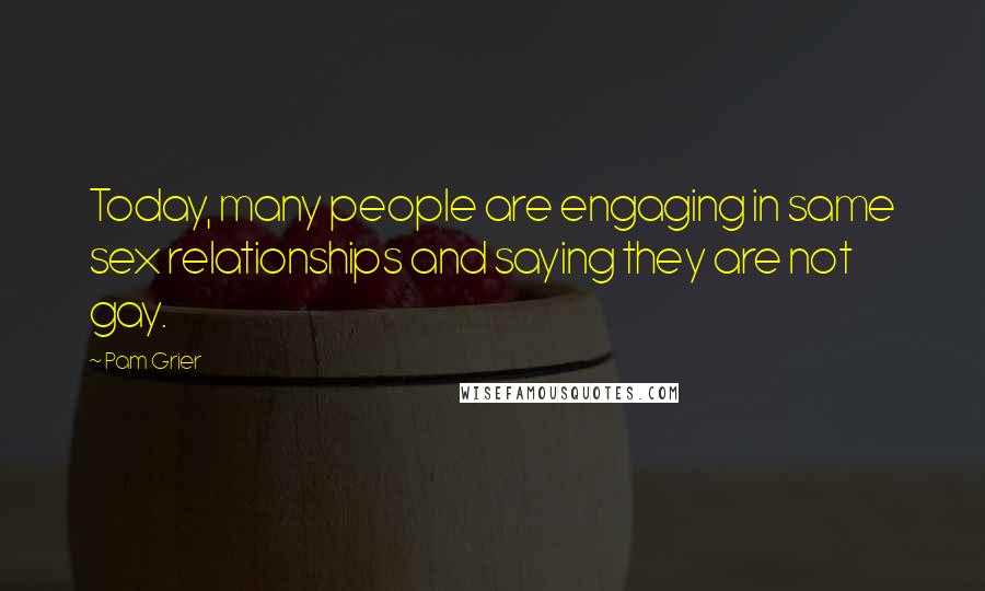 Pam Grier Quotes: Today, many people are engaging in same sex relationships and saying they are not gay.