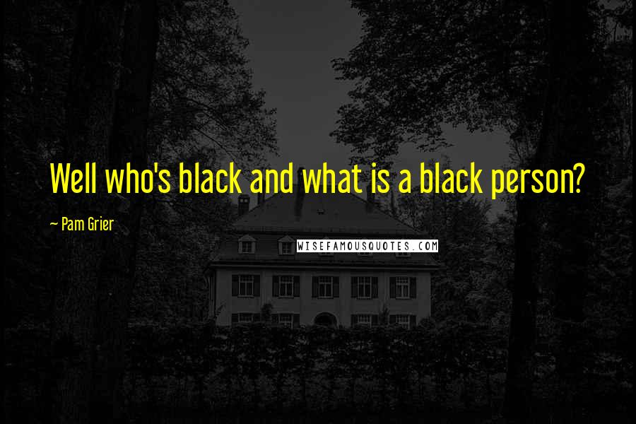 Pam Grier Quotes: Well who's black and what is a black person?