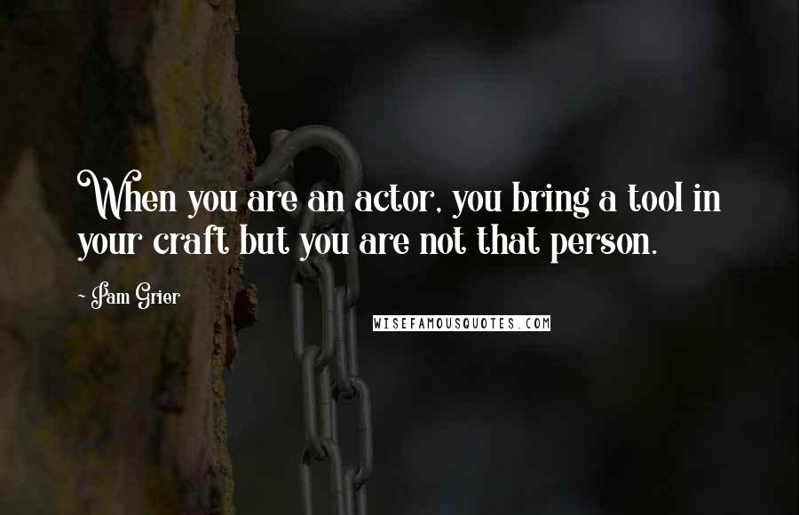 Pam Grier Quotes: When you are an actor, you bring a tool in your craft but you are not that person.
