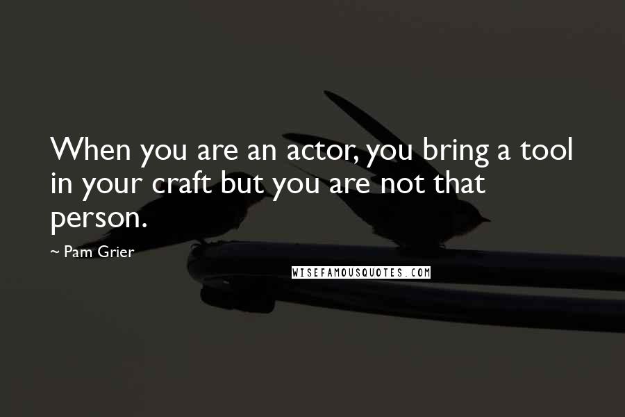 Pam Grier Quotes: When you are an actor, you bring a tool in your craft but you are not that person.