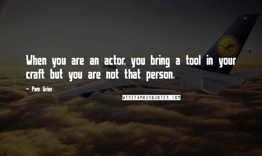 Pam Grier Quotes: When you are an actor, you bring a tool in your craft but you are not that person.