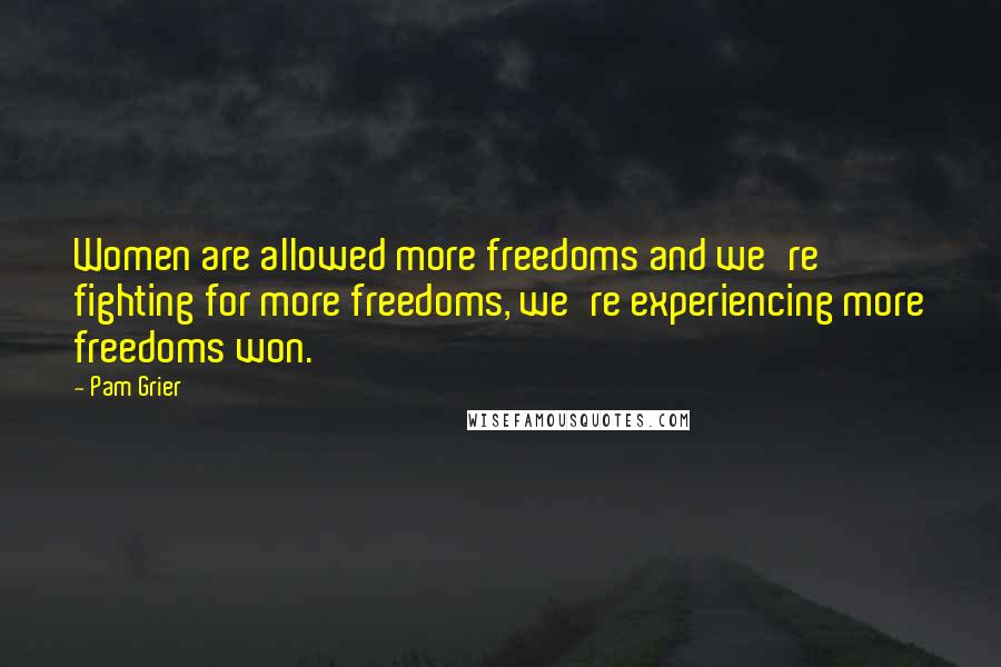 Pam Grier Quotes: Women are allowed more freedoms and we're fighting for more freedoms, we're experiencing more freedoms won.