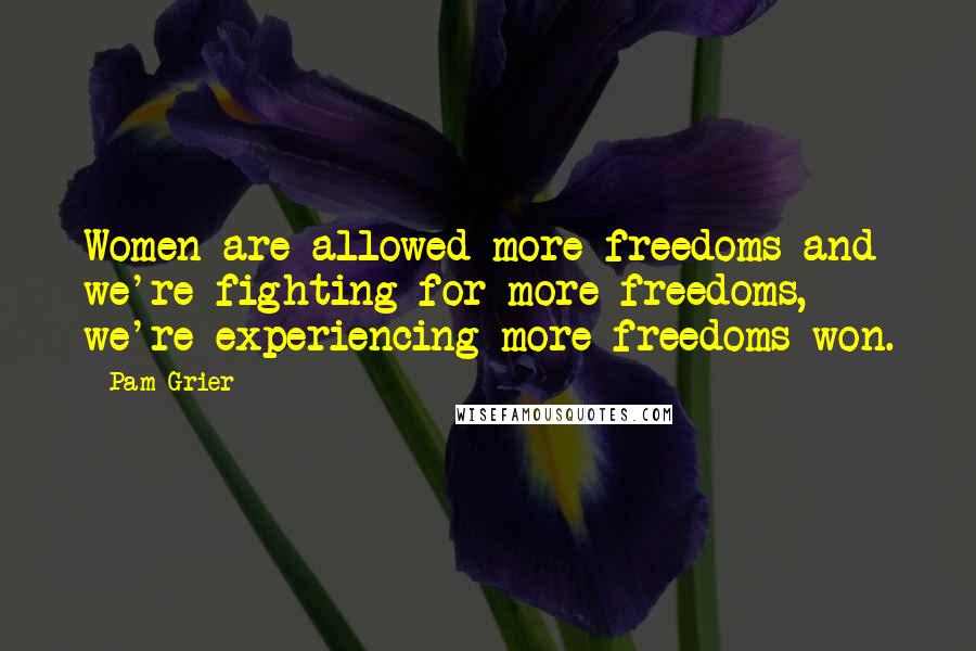 Pam Grier Quotes: Women are allowed more freedoms and we're fighting for more freedoms, we're experiencing more freedoms won.