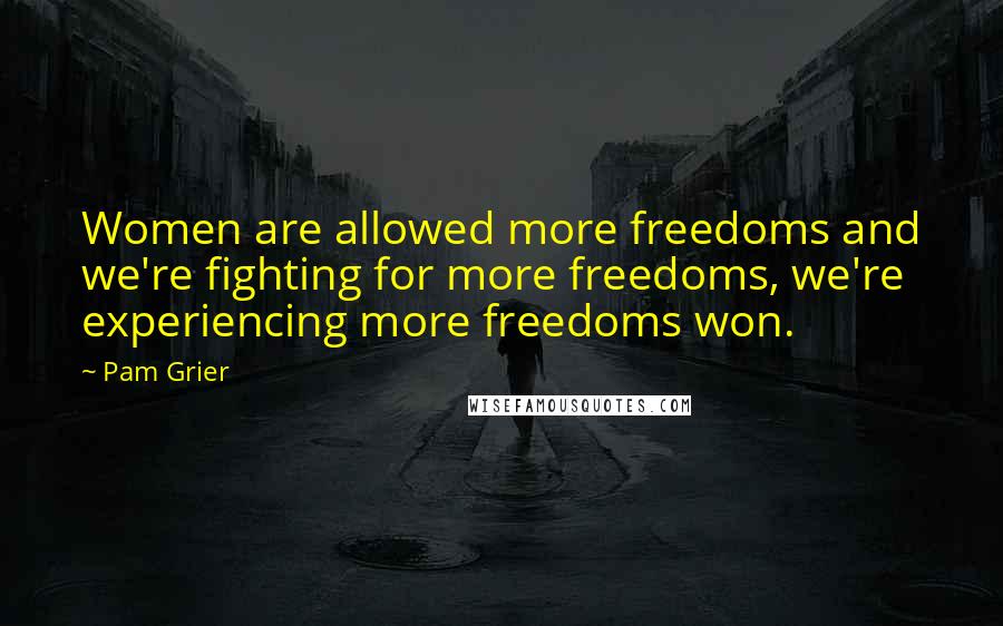 Pam Grier Quotes: Women are allowed more freedoms and we're fighting for more freedoms, we're experiencing more freedoms won.