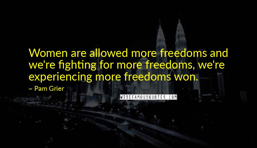Pam Grier Quotes: Women are allowed more freedoms and we're fighting for more freedoms, we're experiencing more freedoms won.