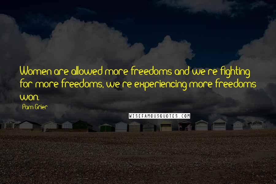 Pam Grier Quotes: Women are allowed more freedoms and we're fighting for more freedoms, we're experiencing more freedoms won.