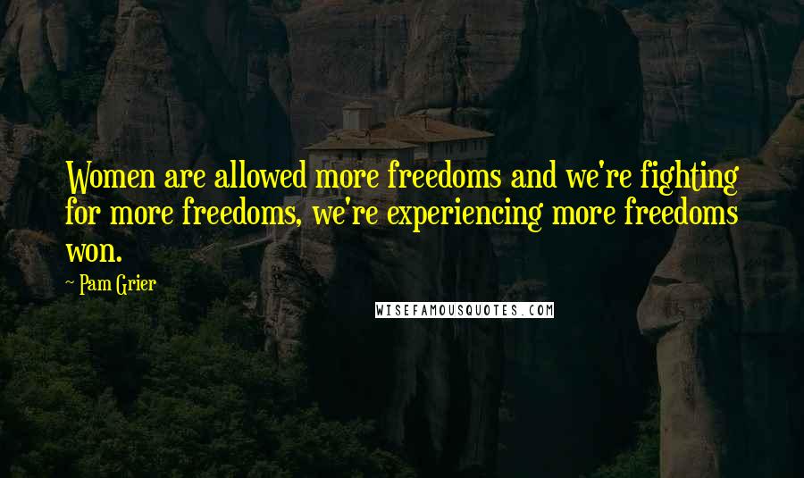 Pam Grier Quotes: Women are allowed more freedoms and we're fighting for more freedoms, we're experiencing more freedoms won.