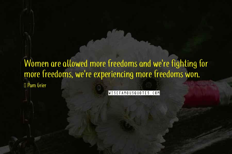Pam Grier Quotes: Women are allowed more freedoms and we're fighting for more freedoms, we're experiencing more freedoms won.