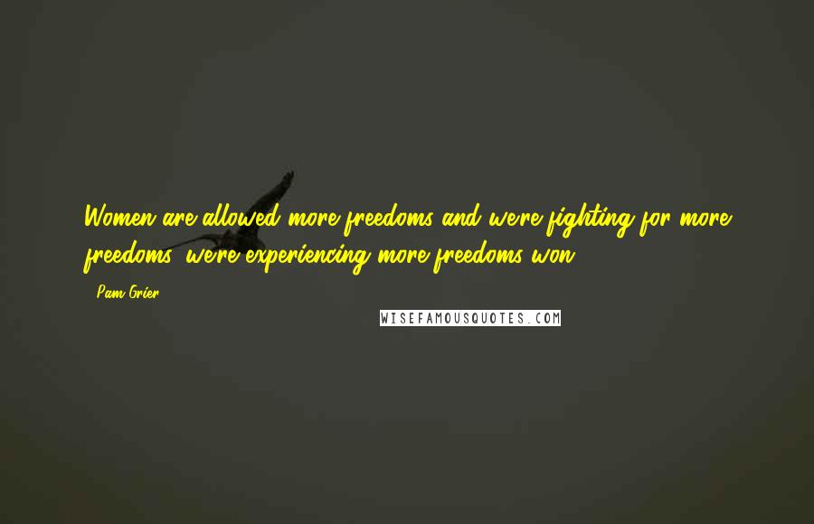 Pam Grier Quotes: Women are allowed more freedoms and we're fighting for more freedoms, we're experiencing more freedoms won.