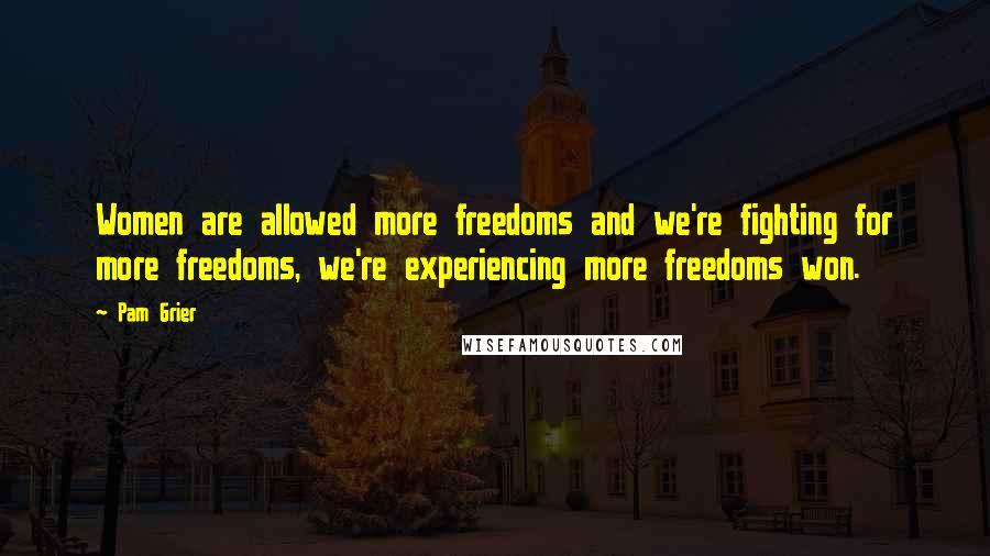 Pam Grier Quotes: Women are allowed more freedoms and we're fighting for more freedoms, we're experiencing more freedoms won.