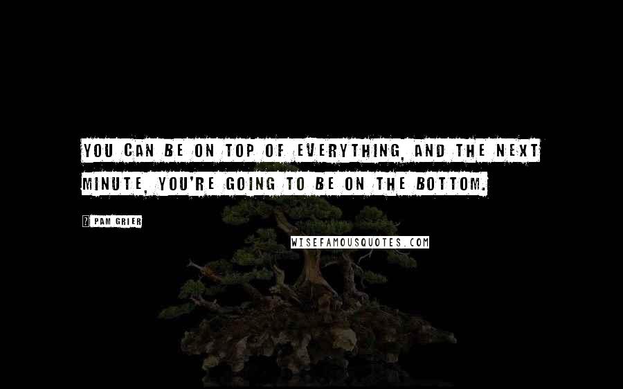 Pam Grier Quotes: You can be on top of everything, and the next minute, you're going to be on the bottom.