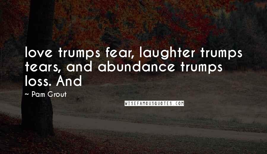 Pam Grout Quotes: love trumps fear, laughter trumps tears, and abundance trumps loss. And