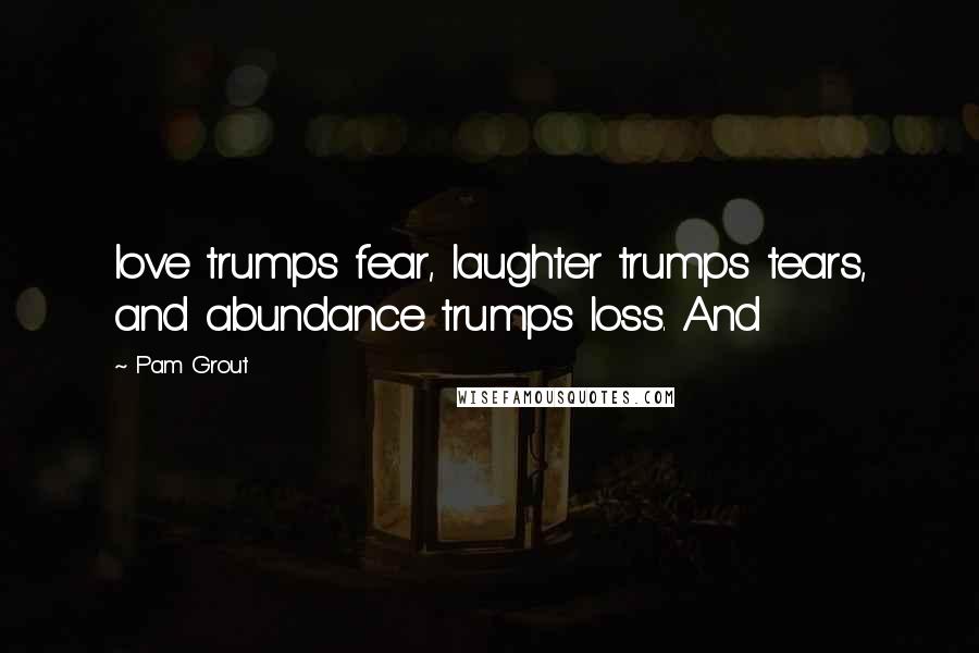 Pam Grout Quotes: love trumps fear, laughter trumps tears, and abundance trumps loss. And