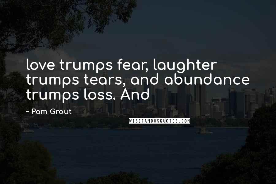 Pam Grout Quotes: love trumps fear, laughter trumps tears, and abundance trumps loss. And