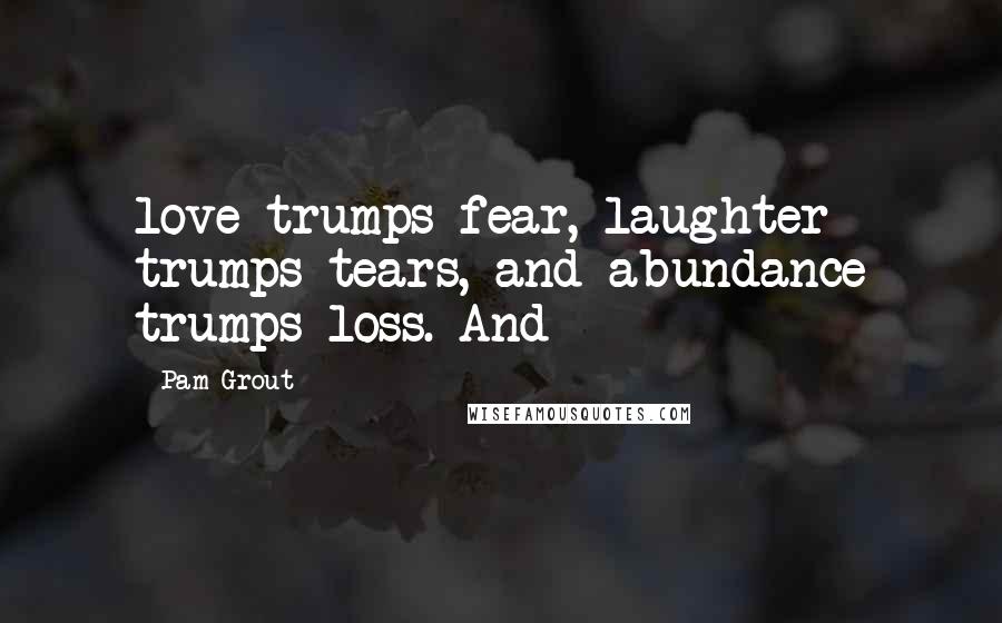 Pam Grout Quotes: love trumps fear, laughter trumps tears, and abundance trumps loss. And